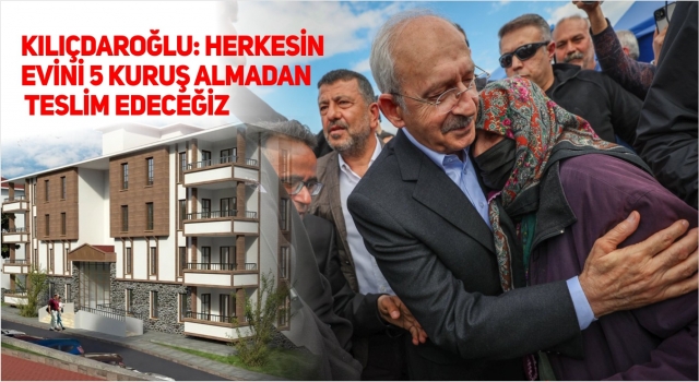 Kılıçdaroğlu: Herkesin evini 5 kuruş almadan teslim edeceğiz