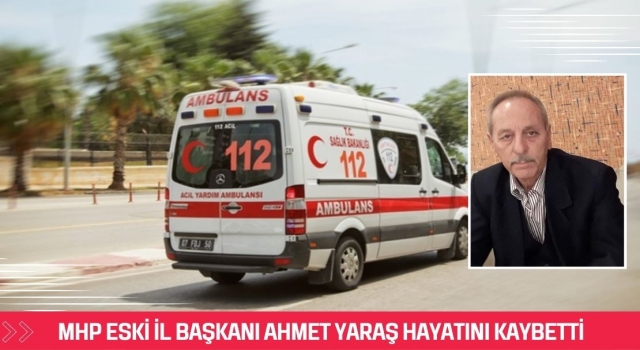 Mhp eski İl Başkanı Ahmet Yaraş hayatını kaybetti