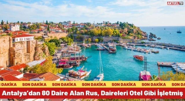 Antalya’dan 80 Daire Alan Rus, Daireleri Otel Gibi İşletmiş