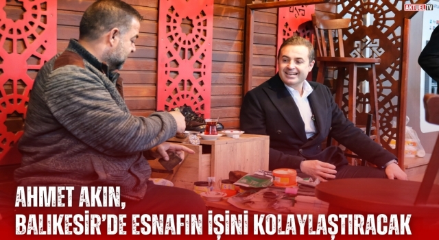 Ahmet Akın " Esnafın işiniz kolaylaştıracağız"