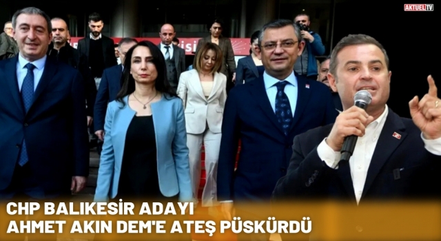 CHP Balıkesir adayı Ahmet Akın DEM'e ateş püskürdü